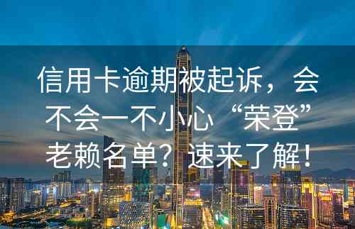 信用卡逾期被起诉，会不会一不小心“荣登”老赖名单？速来了解！