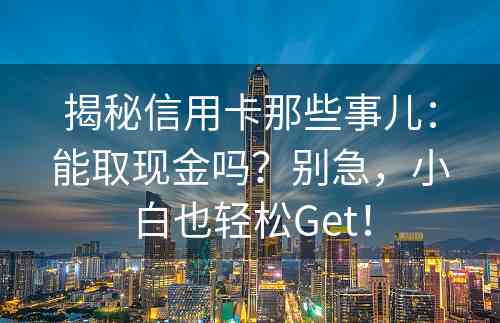 揭秘信用卡那些事儿：能取现金吗？别急，小白也轻松Get！