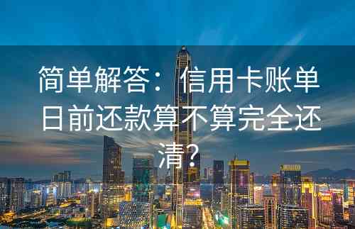 简单解答：信用卡账单日前还款算不算完全还清？