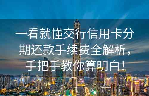 一看就懂交行信用卡分期还款手续费全解析，手把手教你算明白！