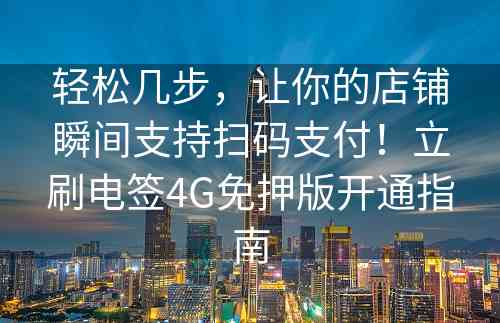 轻松几步，让你的店铺瞬间支持扫码支付！立刷电签4G免押版开通指南