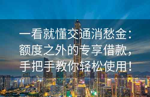 一看就懂交通消愁金：额度之外的专享借款，手把手教你轻松使用！