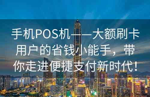 手机POS机——大额刷卡用户的省钱小能手，带你走进便捷支付新时代！