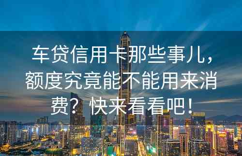 车贷信用卡那些事儿，额度究竟能不能用来消费？快来看看吧！