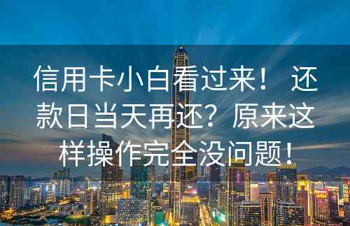 信用卡小白看过来！ 还款日当天再还？原来这样操作完全没问题！