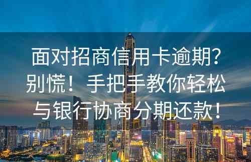 面对招商信用卡逾期？别慌！手把手教你轻松与银行协商分期还款！