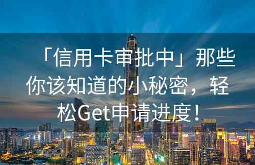 「信用卡审批中」那些你该知道的小秘密，轻松Get申请进度！