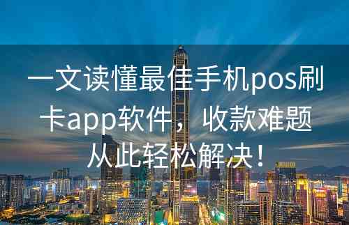 一文读懂最佳手机pos刷卡app软件，收款难题从此轻松解决！