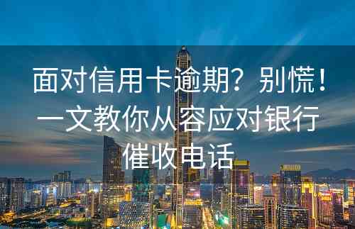 面对信用卡逾期？别慌！一文教你从容应对银行催收电话