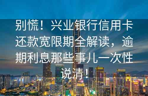 别慌！兴业银行信用卡还款宽限期全解读，逾期利息那些事儿一次性说清！