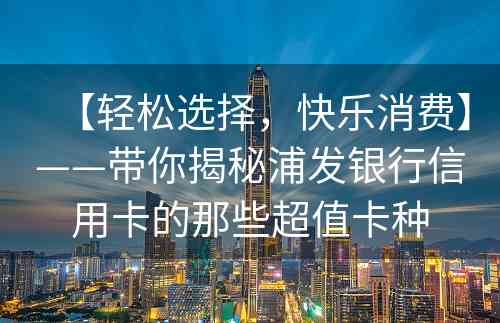 【轻松选择，快乐消费】——带你揭秘浦发银行信用卡的那些超值卡种