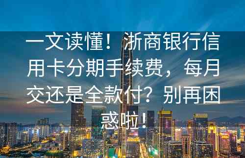 一文读懂！浙商银行信用卡分期手续费，每月交还是全款付？别再困惑啦！