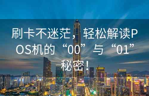 刷卡不迷茫，轻松解读POS机的“00”与“01”秘密！