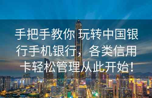 手把手教你 玩转中国银行手机银行，各类信用卡轻松管理从此开始！