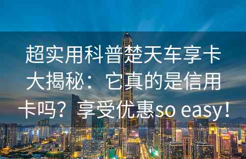 超实用科普楚天车享卡大揭秘：它真的是信用卡吗？享受优惠so easy！