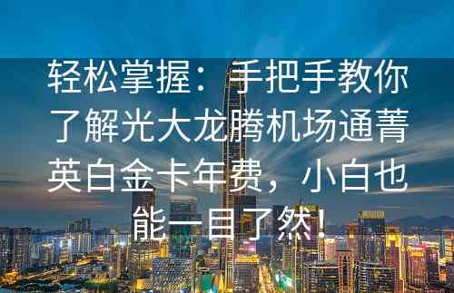 轻松掌握：手把手教你了解光大龙腾机场通菁英白金卡年费，小白也能一目了然！