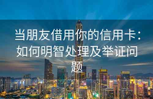 当朋友借用你的信用卡：如何明智处理及举证问题