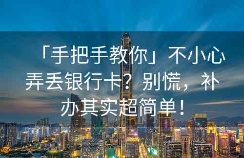 「手把手教你」不小心弄丢银行卡？别慌，补办其实超简单！