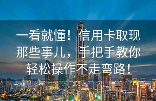 一看就懂！信用卡取现那些事儿，手把手教你轻松操作不走弯路！