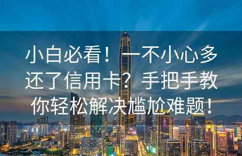 小白必看！一不小心多还了信用卡？手把手教你轻松解决尴尬难题！