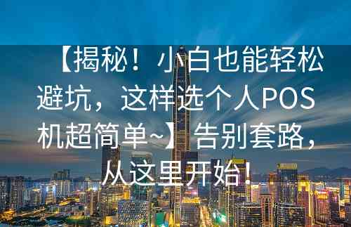 【揭秘！小白也能轻松避坑，这样选个人POS机超简单~】告别套路，从这里开始！