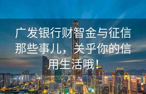 广发银行财智金与征信那些事儿，关乎你的信用生活哦！