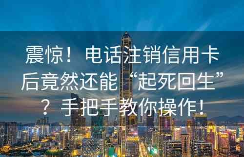 震惊！电话注销信用卡后竟然还能“起死回生”？手把手教你操作！