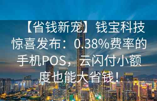 【省钱新宠】钱宝科技惊喜发布：0.38%费率的手机POS，云闪付小额度也能大省钱！