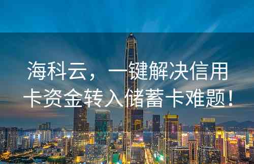 海科云，一键解决信用卡资金转入储蓄卡难题！