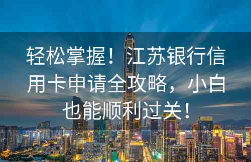 轻松掌握！江苏银行信用卡申请全攻略，小白也能顺利过关！