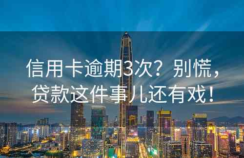 信用卡逾期3次？别慌，贷款这件事儿还有戏！