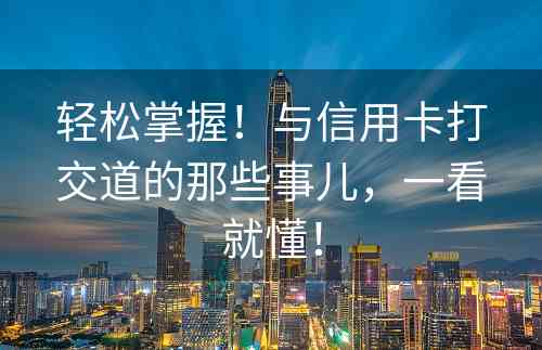 轻松掌握！与信用卡打交道的那些事儿，一看就懂！