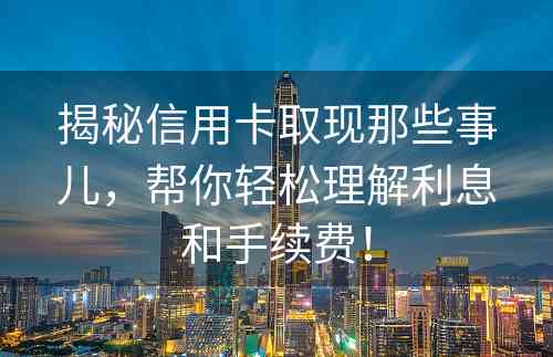 揭秘信用卡取现那些事儿，帮你轻松理解利息和手续费！