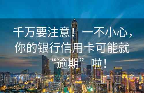 千万要注意！一不小心，你的银行信用卡可能就“逾期”啦！