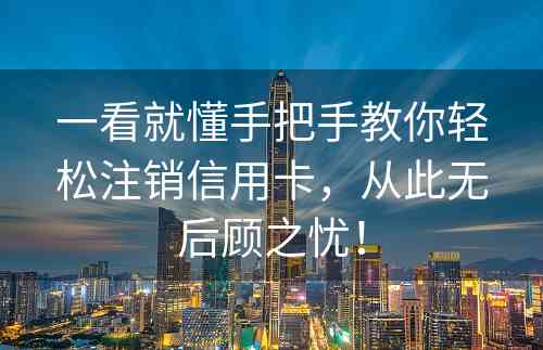 一看就懂手把手教你轻松注销信用卡，从此无后顾之忧！