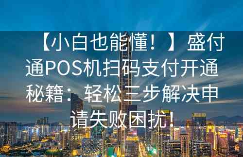 【小白也能懂！】盛付通POS机扫码支付开通秘籍：轻松三步解决申请失败困扰！