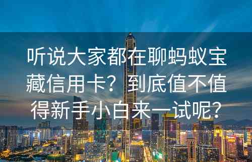 听说大家都在聊蚂蚁宝藏信用卡？到底值不值得新手小白来一试呢？