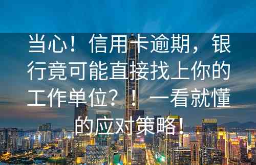 当心！信用卡逾期，银行竟可能直接找上你的工作单位？！一看就懂的应对策略！