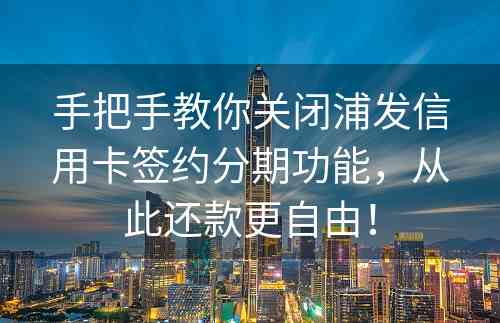 手把手教你关闭浦发信用卡签约分期功能，从此还款更自由！