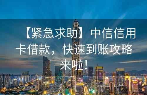 【紧急求助】中信信用卡借款，快速到账攻略来啦！