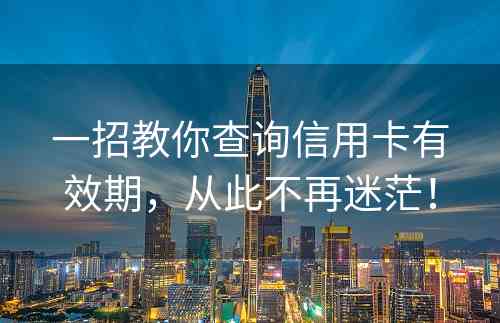 一招教你查询信用卡有效期，从此不再迷茫！