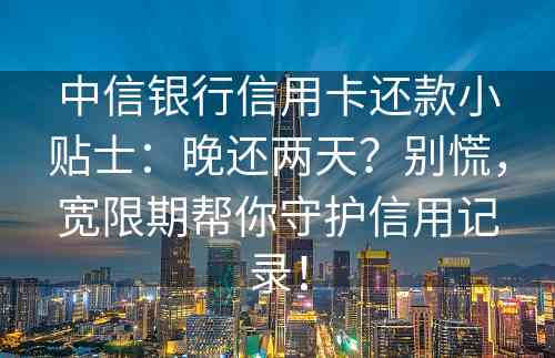 中信银行信用卡还款小贴士：晚还两天？别慌，宽限期帮你守护信用记录！