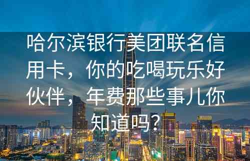 哈尔滨银行美团联名信用卡，你的吃喝玩乐好伙伴，年费那些事儿你知道吗？