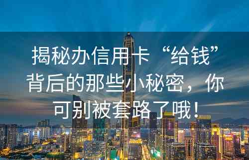 揭秘办信用卡“给钱”背后的那些小秘密，你可别被套路了哦！