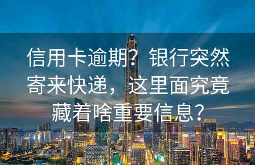 信用卡逾期？银行突然寄来快递，这里面究竟藏着啥重要信息？