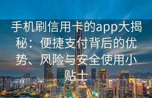 手机刷信用卡的app大揭秘：便捷支付背后的优势、风险与安全使用小贴士