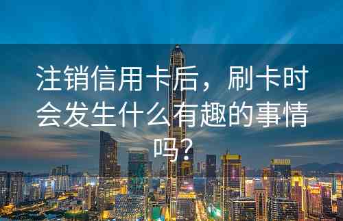 注销信用卡后，刷卡时会发生什么有趣的事情吗？