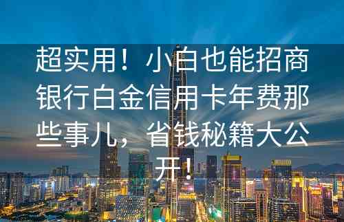 超实用！小白也能招商银行白金信用卡年费那些事儿，省钱秘籍大公开！