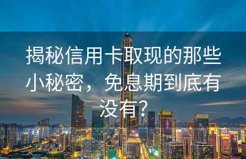 揭秘信用卡取现的那些小秘密，免息期到底有没有？