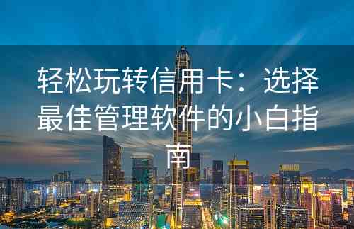 轻松玩转信用卡：选择最佳管理软件的小白指南